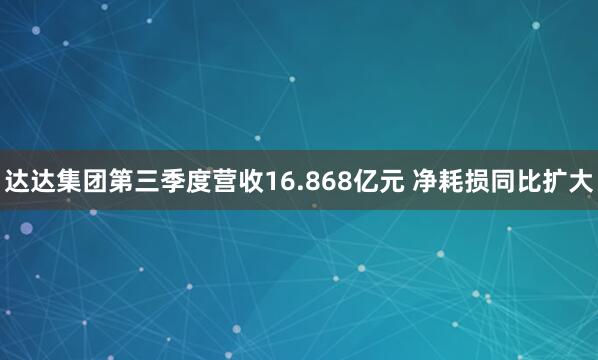 达达集团第三季度营收16.868亿元 净耗损同比扩大